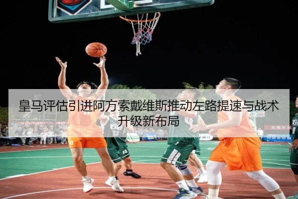 皇马评估引进阿方索戴维斯推动左路提速与战术升级新布局