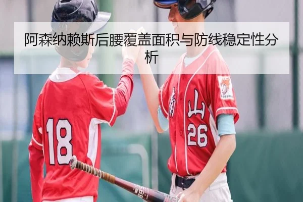 阿森纳赖斯后腰覆盖面积与防线稳定性分析