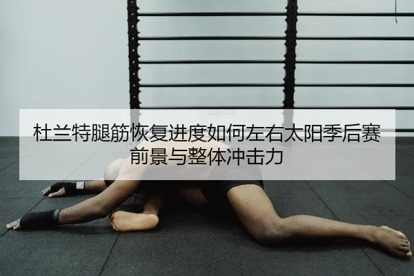 杜兰特腿筋恢复进度如何左右太阳季后赛前景与整体冲击力