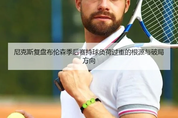 尼克斯复盘布伦森季后赛持球负荷过重的根源与破局方向