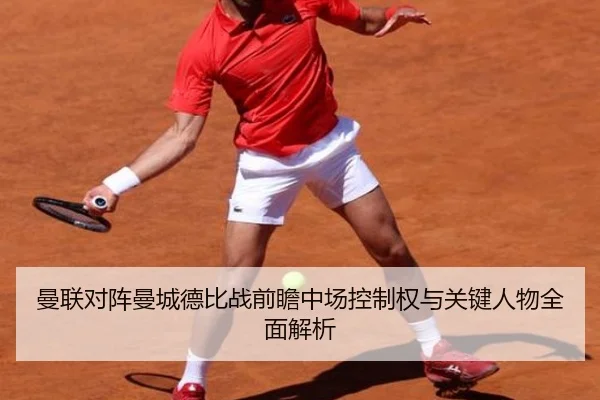 曼联对阵曼城德比战前瞻中场控制权与关键人物全面解析