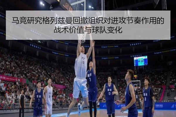 马竞研究格列兹曼回撤组织对进攻节奏作用的战术价值与球队变化