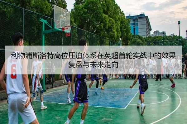 利物浦斯洛特高位压迫体系在英超首轮实战中的效果复盘与未来走向