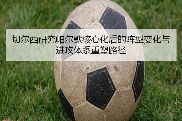 切尔西研究帕尔默核心化后的阵型变化与进攻体系重塑路径