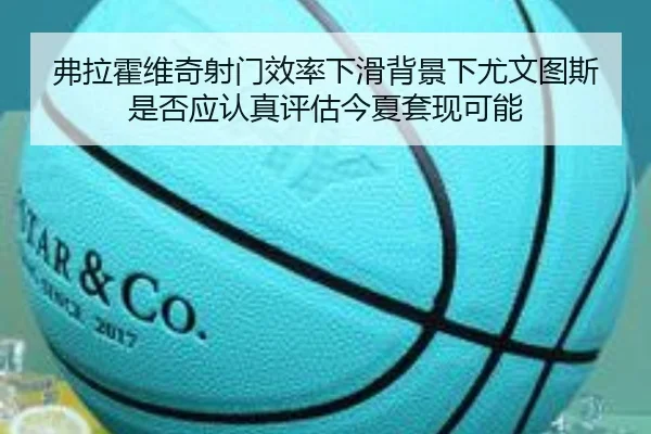 弗拉霍维奇射门效率下滑背景下尤文图斯是否应认真评估今夏套现可能