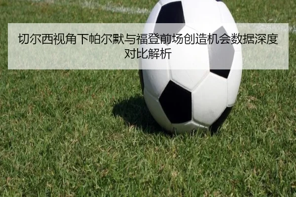 切尔西视角下帕尔默与福登前场创造机会数据深度对比解析