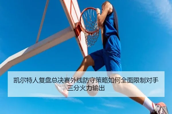 凯尔特人复盘总决赛外线防守策略如何全面限制对手三分火力输出