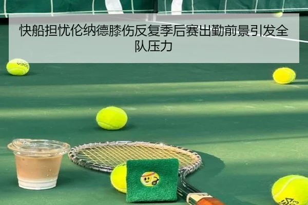 快船担忧伦纳德膝伤反复季后赛出勤前景引发全队压力