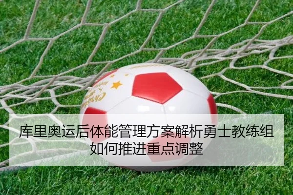 库里奥运后体能管理方案解析勇士教练组如何推进重点调整