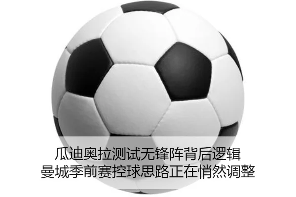 瓜迪奥拉测试无锋阵背后逻辑 曼城季前赛控球思路正在悄然调整