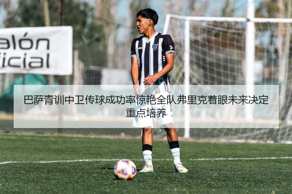 巴萨青训中卫传球成功率惊艳全队弗里克着眼未来决定重点培养